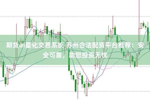 期货ai量化交易系统 苏州合法配资平台推荐：安全可靠，助您投资无忧