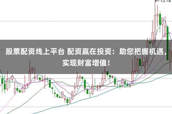 股票配资线上平台 配资赢在投资：助您把握机遇，实现财富增值！