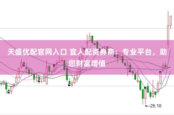 天盛优配官网入口 宜人配资券商：专业平台，助您财富增值