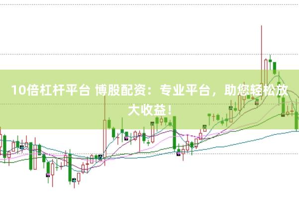 10倍杠杆平台 博股配资:专业平台,助您轻松放大收益!