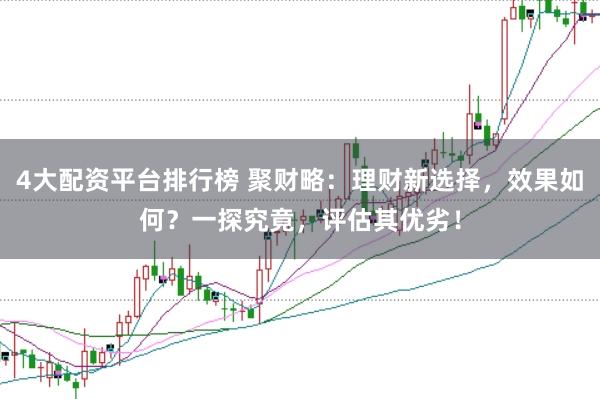 4大配资平台排行榜 聚财略:理财新选择,效果如何?一探究竟,评估其优劣!