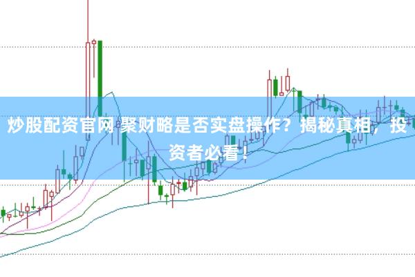 炒股配资官网 聚财略是否实盘操作?揭秘真相,投资者必看!