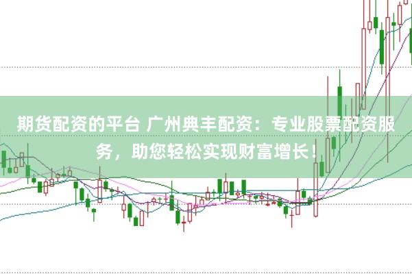 期货配资的平台 广州典丰配资：专业股票配资服务，助您轻松实现财富增长！