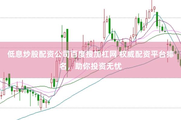 低息炒股配资公司百度搜加杠网 权威配资平台排名,助你投资无忧