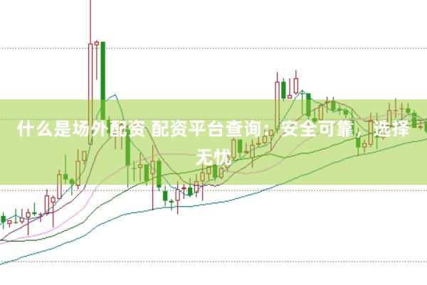 什么是场外配资 配资平台查询：安全可靠，选择无忧