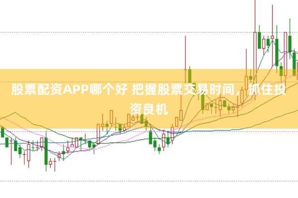 股票配资APP哪个好 把握股票交易时间,抓住投资良机