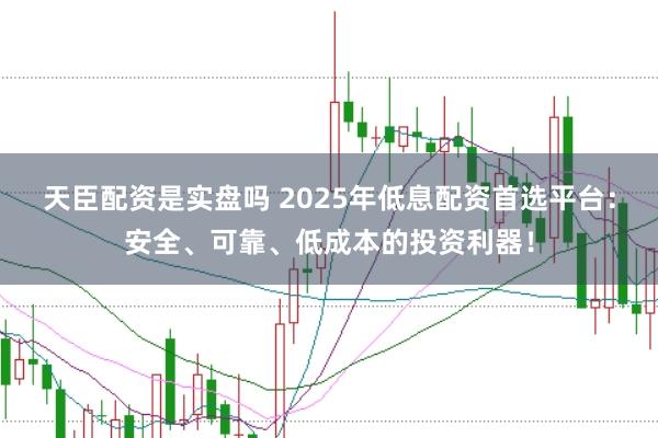 天臣配资是实盘吗 2025年低息配资首选平台:安全、可靠、低成本的投资利器!