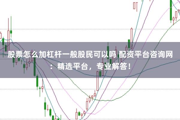 股票怎么加杠杆一般股民可以吗 配资平台咨询网：精选平台，专业解答！