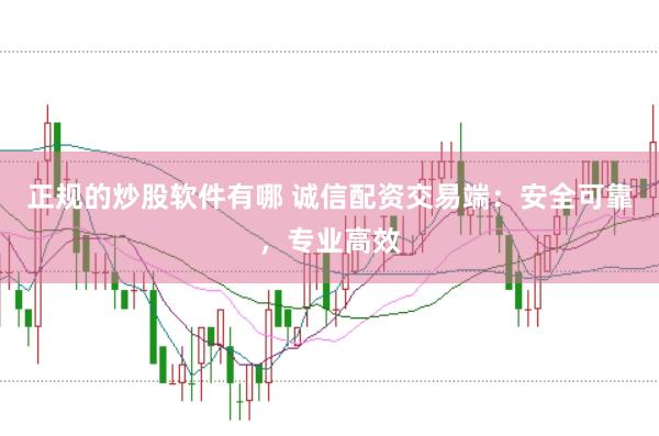 正规的炒股软件有哪 诚信配资交易端:安全可靠,专业高效