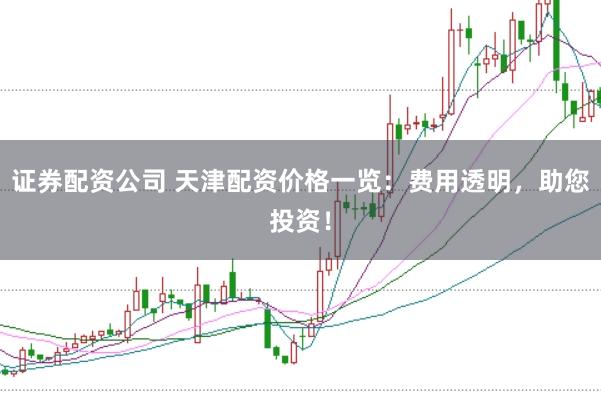 证券配资公司 天津配资价格一览:费用透明,助您投资!
