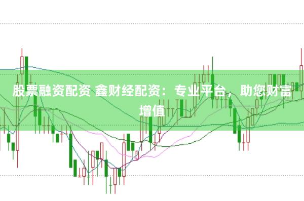 股票融资配资 鑫财经配资:专业平台,助您财富增值