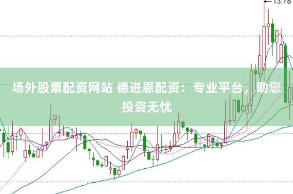 场外股票配资网站 德进恩配资:专业平台,助您投资无忧