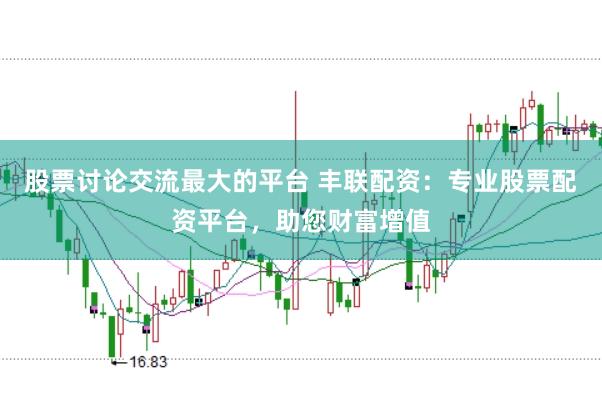 股票讨论交流最大的平台 丰联配资:专业股票配资平台,助您财富增值