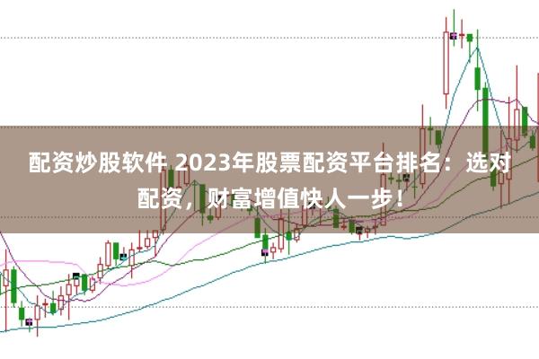 配资炒股软件 2023年股票配资平台排名:选对配资,财富增值快人一步!
