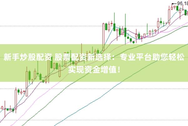 新手炒股配资 股票配资新选择：专业平台助您轻松实现资金增值！