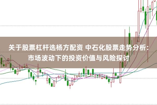 关于股票杠杆选杨方配资 中石化股票走势分析:市场波动下的投资价值与风险探讨