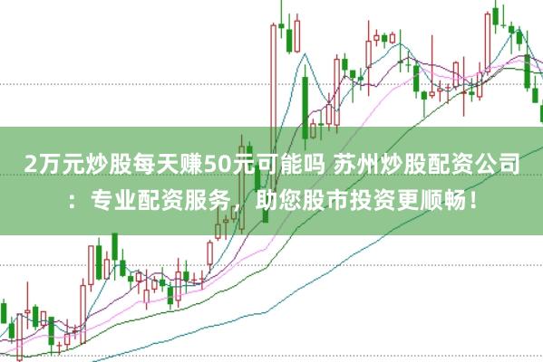 2万元炒股每天赚50元可能吗 苏州炒股配资公司:专业配资服务,助您股市投资更顺畅!