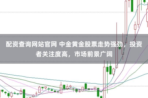 配资查询网站官网 中金黄金股票走势强劲,投资者关注度高,市场前景广阔
