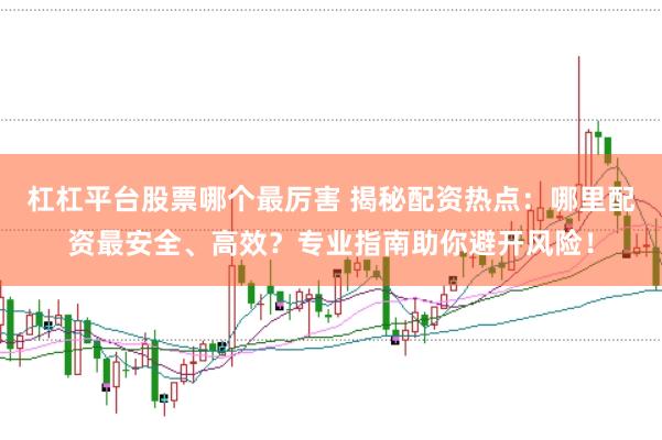 杠杠平台股票哪个最厉害 揭秘配资热点:哪里配资最安全、高效?专业指南助你避开风险!