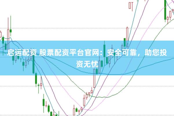 启运配资 股票配资平台官网:安全可靠,助您投资无忧