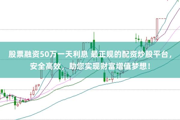 股票融资50万一天利息 最正规的配资炒股平台,安全高效,助您实现财富增值梦想!