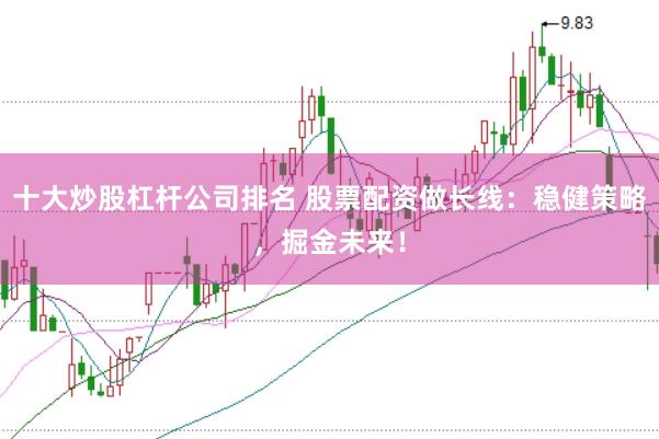 十大炒股杠杆公司排名 股票配资做长线:稳健策略,掘金未来!