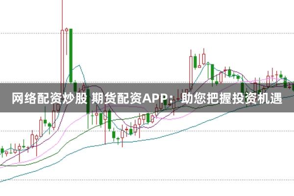 网络配资炒股 期货配资APP:助您把握投资机遇