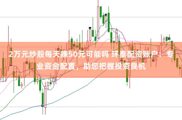 2万元炒股每天赚50元可能吗 环泰配资账户：专业资金配置，助您把握投资良机