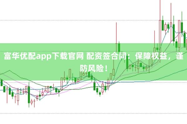 富华优配app下载官网 配资签合同:保障权益,谨防风险!