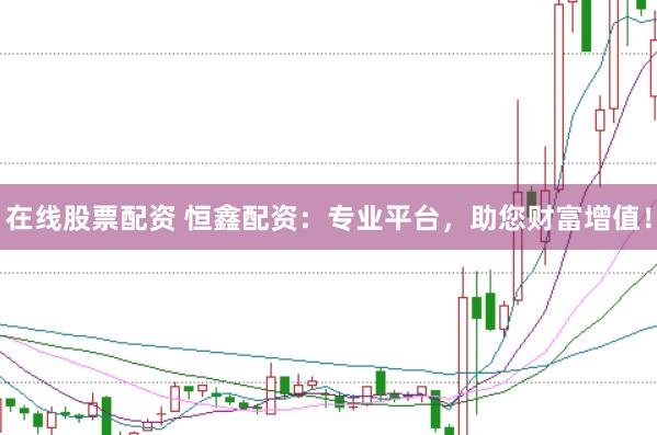 在线股票配资 恒鑫配资:专业平台,助您财富增值!
