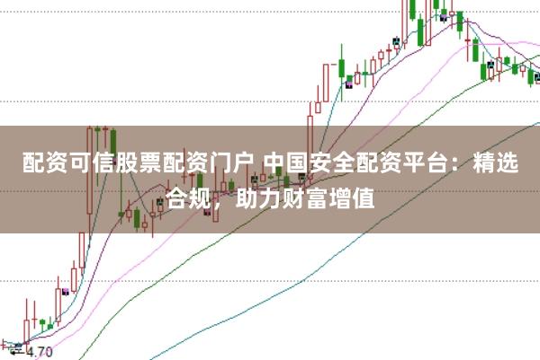 配资可信股票配资门户 中国安全配资平台:精选合规,助力财富增值