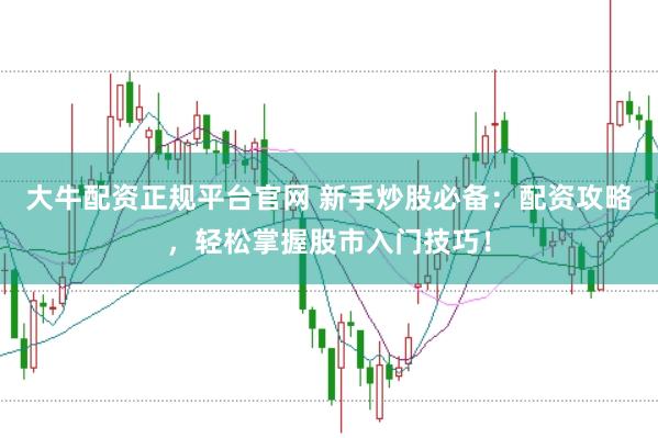 大牛配资正规平台官网 新手炒股必备:配资攻略,轻松掌握股市入门技巧!