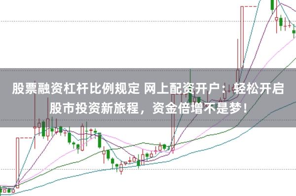 股票融资杠杆比例规定 网上配资开户:轻松开启股市投资新旅程,资金倍增不是梦!