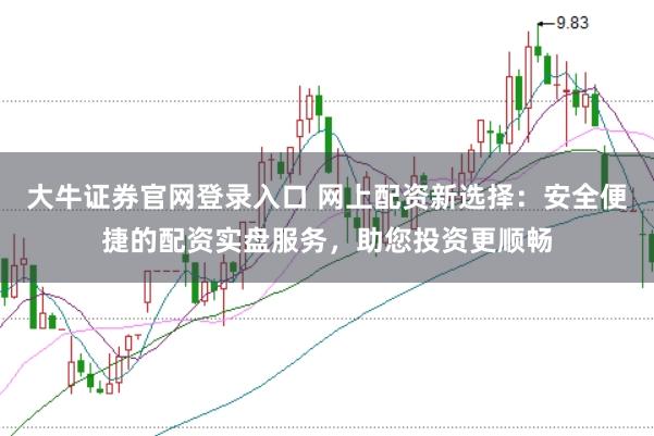 大牛证券官网登录入口 网上配资新选择:安全便捷的配资实盘服务,助您投资更顺畅