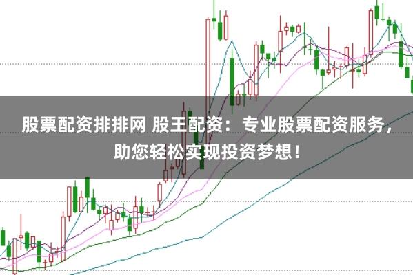 股票配资排排网 股王配资:专业股票配资服务,助您轻松实现投资梦想!