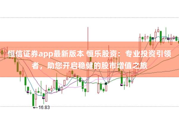 恒信证券app最新版本 恒乐股资:专业投资引领者,助您开启稳健的股市增值之旅