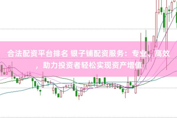 合法配资平台排名 银子铺配资服务:专业、高效,助力投资者轻松实现资产增值