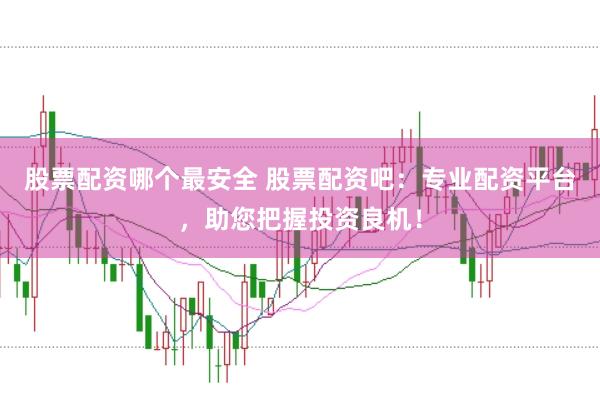 股票配资哪个最安全 股票配资吧:专业配资平台,助您把握投资良机!