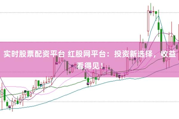 实时股票配资平台 红股网平台:投资新选择,收益看得见!