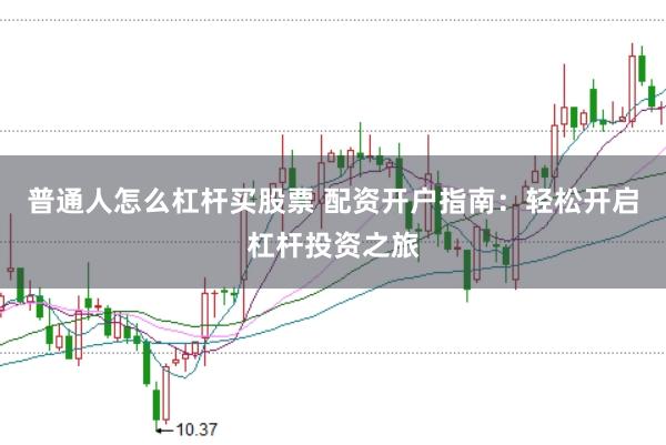 普通人怎么杠杆买股票 配资开户指南:轻松开启杠杆投资之旅