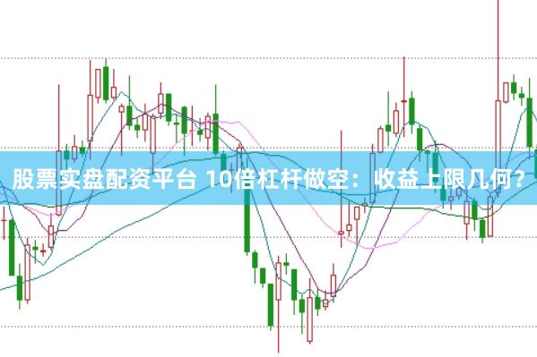 股票实盘配资平台 10倍杠杆做空:收益上限几何?