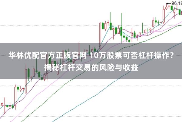 华林优配官方正版官网 10万股票可否杠杆操作?揭秘杠杆交易的风险与收益
