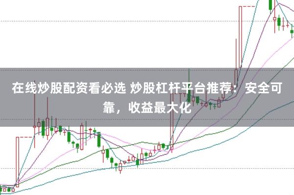 在线炒股配资看必选 炒股杠杆平台推荐:安全可靠,收益最大化