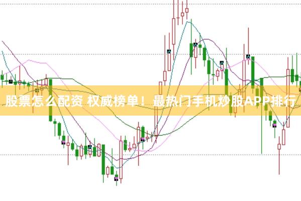 股票怎么配资 权威榜单!最热门手机炒股APP排行