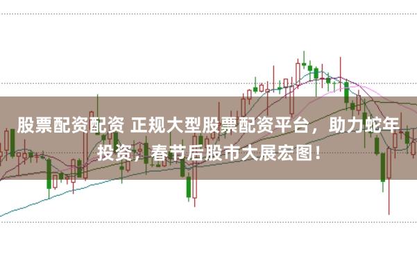 股票配资配资 正规大型股票配资平台,助力蛇年投资,春节后股市大展宏图!