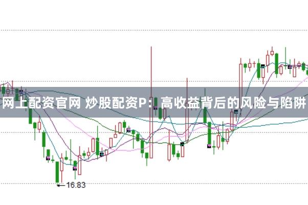 网上配资官网 炒股配资P:高收益背后的风险与陷阱