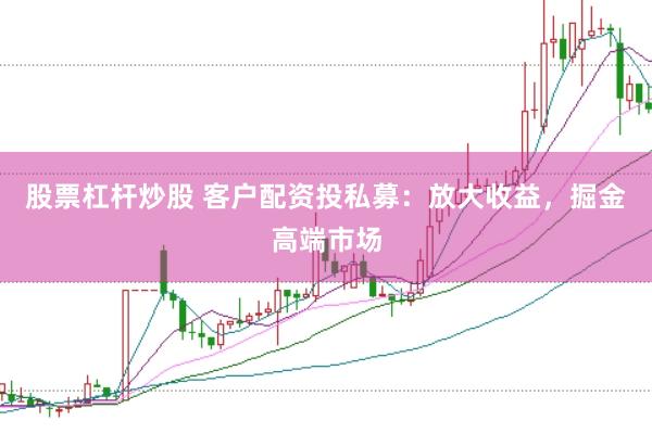 股票杠杆炒股 客户配资投私募:放大收益,掘金高端市场