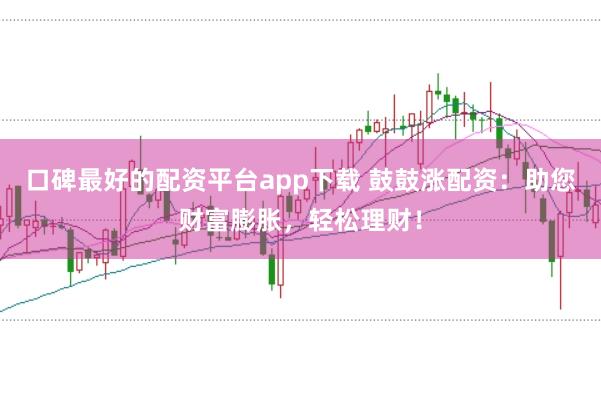 口碑最好的配资平台app下载 鼓鼓涨配资:助您财富膨胀,轻松理财!