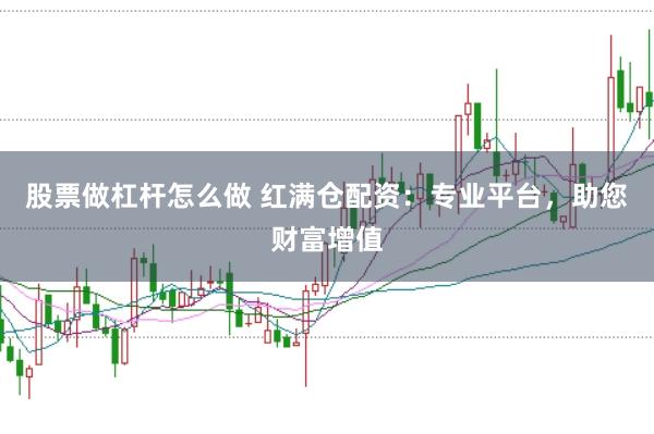 股票做杠杆怎么做 红满仓配资:专业平台,助您财富增值