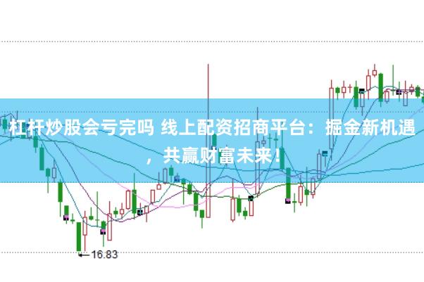 杠杆炒股会亏完吗 线上配资招商平台:掘金新机遇,共赢财富未来!